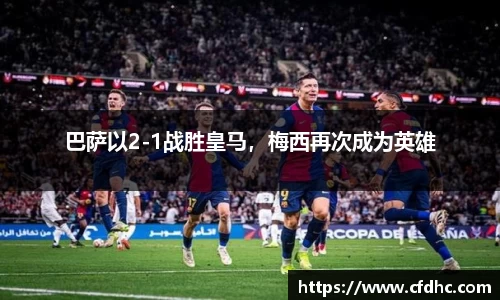 巴萨以2-1战胜皇马，梅西再次成为英雄