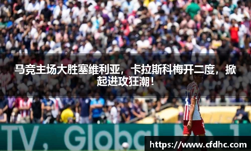 马竞主场大胜塞维利亚，卡拉斯科梅开二度，掀起进攻狂潮！