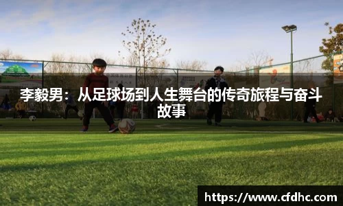 李毅男：从足球场到人生舞台的传奇旅程与奋斗故事