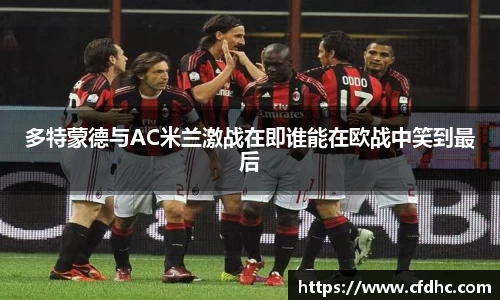 多特蒙德与AC米兰激战在即谁能在欧战中笑到最后