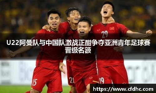 U22阿曼队与中国队激战正酣争夺亚洲青年足球赛晋级名额